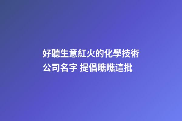 好聽生意紅火的化學技術公司名字 提倡瞧瞧這批-第1張-公司起名-玄機派